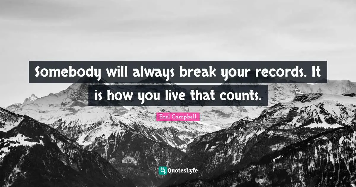 Somebody will always break your records. It is how you live that counts.