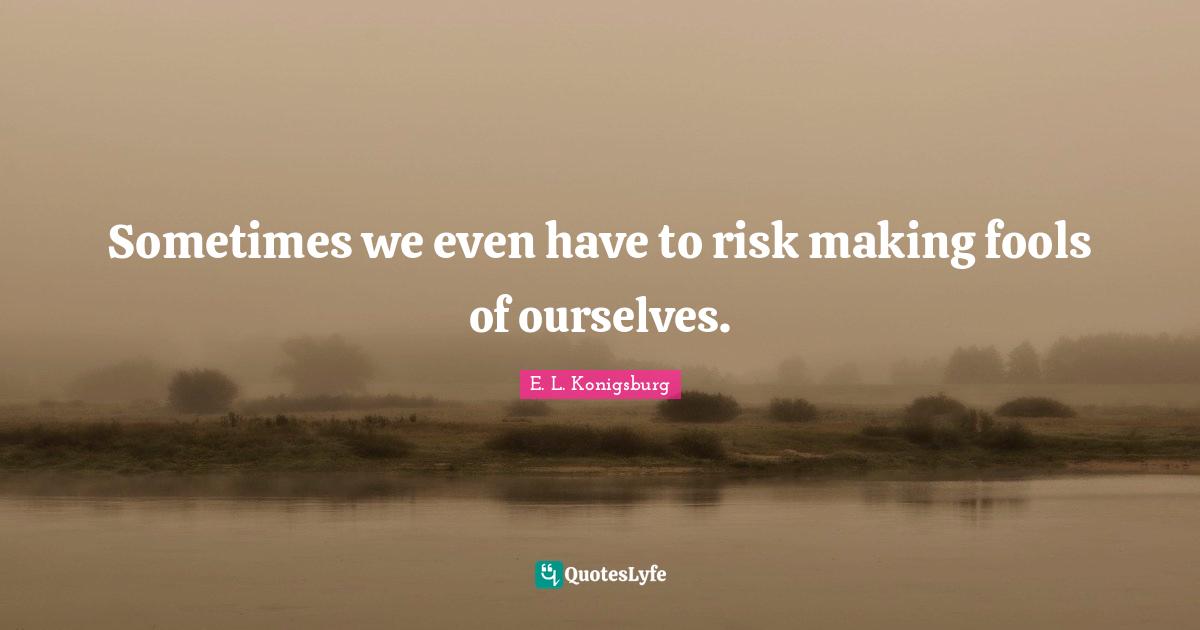 E.L. Konigsburg Quotes: "Sometimes we even have to risk making fools of ourselves."