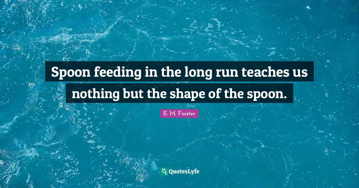 E. M. Forster Quotes: Spoon feeding in the long run teaches us nothing but the shape of the spoon.