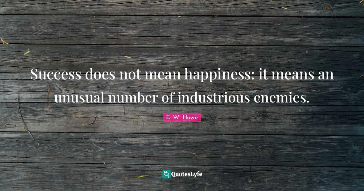 Success does not mean happiness: it means an unusual number of industrious enemies.