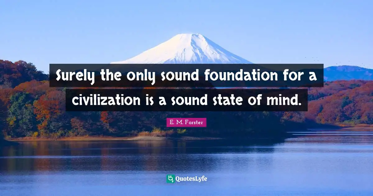 Surely the only sound foundation for a civilization is a sound state of mind.
