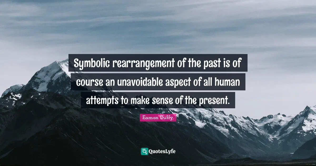 Symbolic rearrangement of the past is of course an unavoidable aspect of all human attempts to make sense of the present.