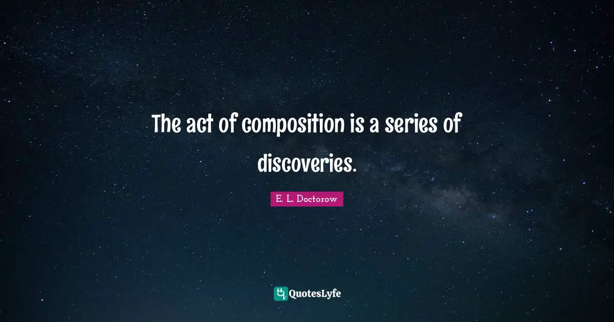E.L. Doctorow Quotes: "The act of composition is a series of discoveries."