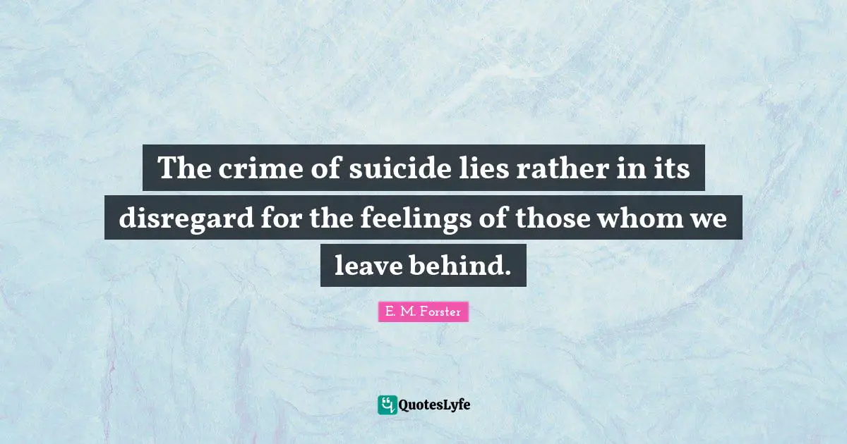 The crime of suicide lies rather in its disregard for the feelings of those whom we leave behind.