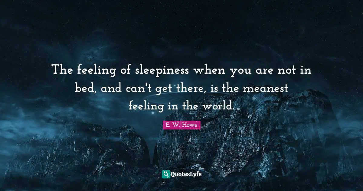 The feeling of sleepiness when you are not in bed, and can't get there, is the meanest feeling in the world.
