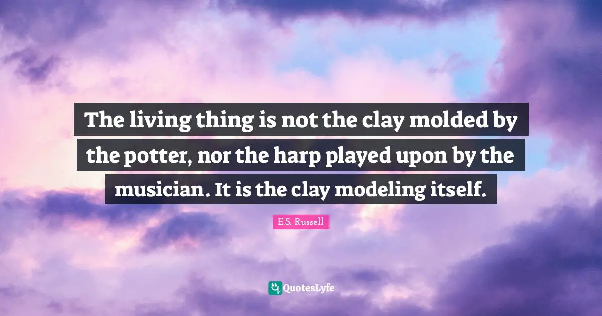 Modeling Quotes: "The living thing is not the clay molded by the potter, nor the harp played upon by the musician. It is the clay modeling itself."