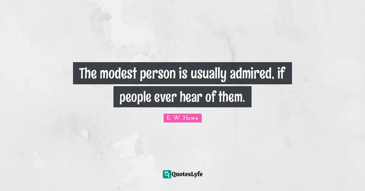 The modest person is usually admired, if people ever hear of them.
