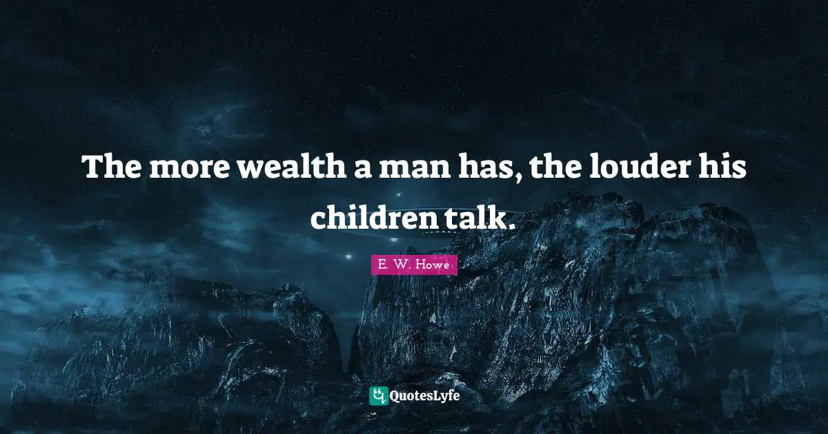 The more wealth a man has, the louder his children talk.