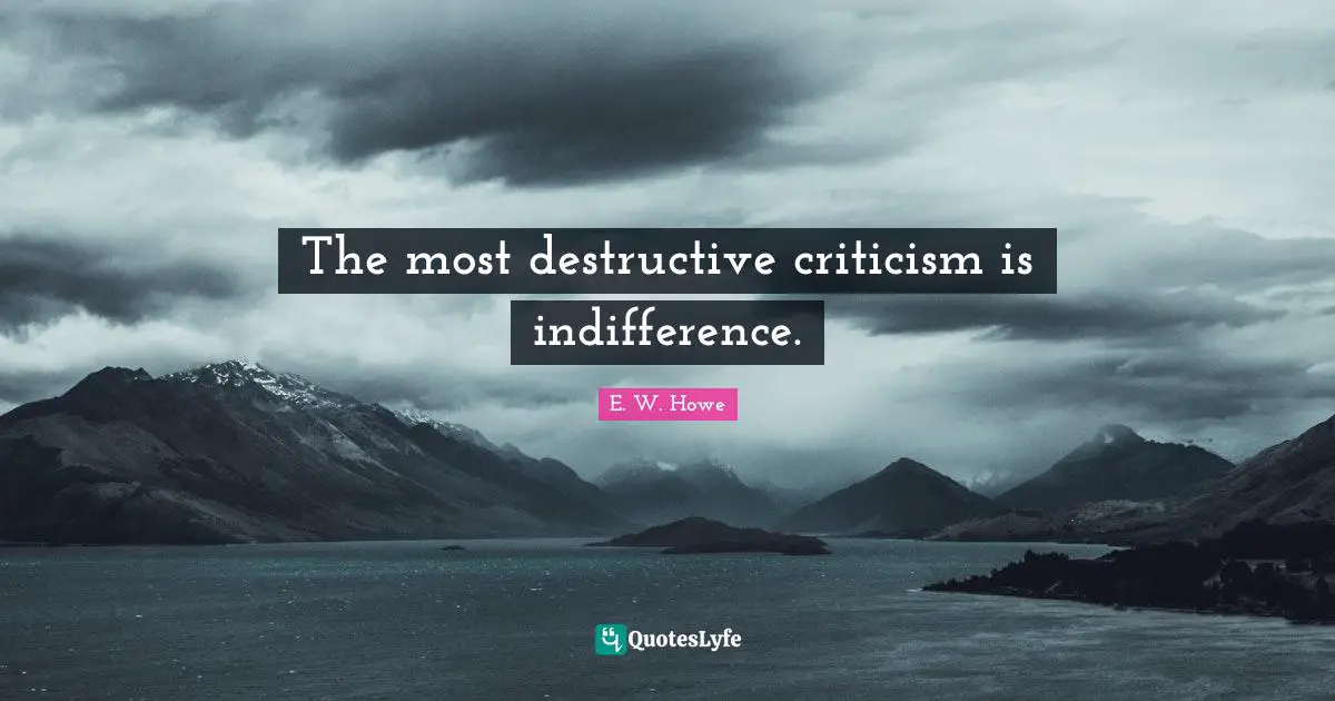 The most destructive criticism is indifference.