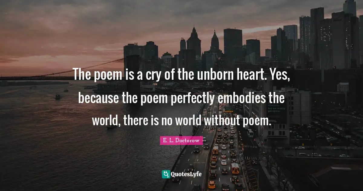 E.L. Doctorow Quotes: "The poem is a cry of the unborn heart. Yes, because the poem perfectly embodies the world, there is no world without poem."