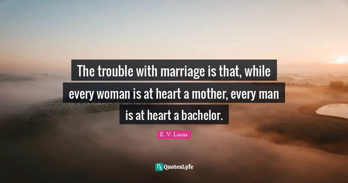 The trouble with marriage is that, while every woman is at heart a mother, every man is at heart a bachelor.