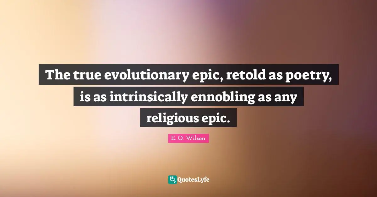 The true evolutionary epic, retold as poetry, is as intrinsically ennobling as any religious epic.