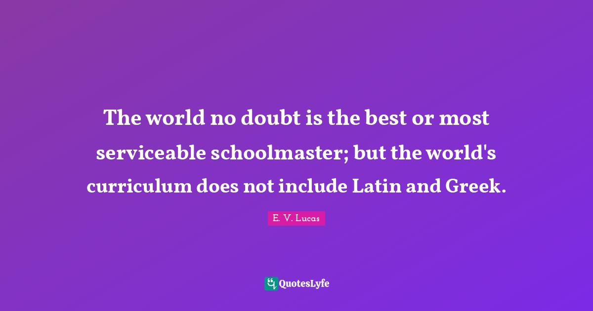 The world no doubt is the best or most serviceable schoolmaster; but the world's curriculum does not include Latin and Greek.