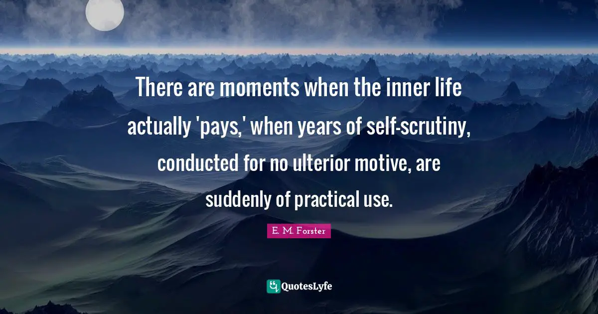 There are moments when the inner life actually 'pays,' when years of self-scrutiny, conducted for no ulterior motive, are suddenly of practical use.