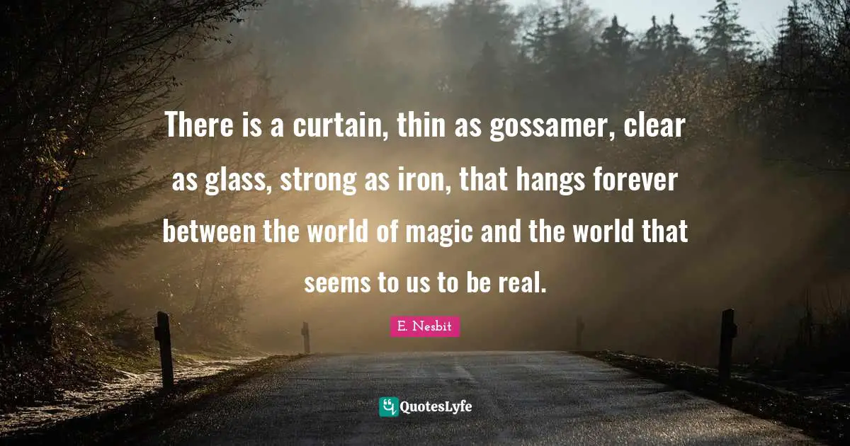 There is a curtain, thin as gossamer, clear as glass, strong as iron, that hangs forever between the world of magic and the world that seems to us to be real.