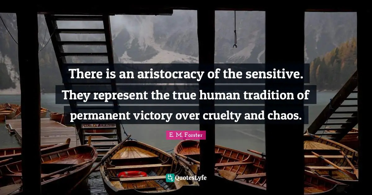 E.M. Forster Quotes: "There is an aristocracy of the sensitive. They represent the true human tradition of permanent victory over cruelty and chaos."