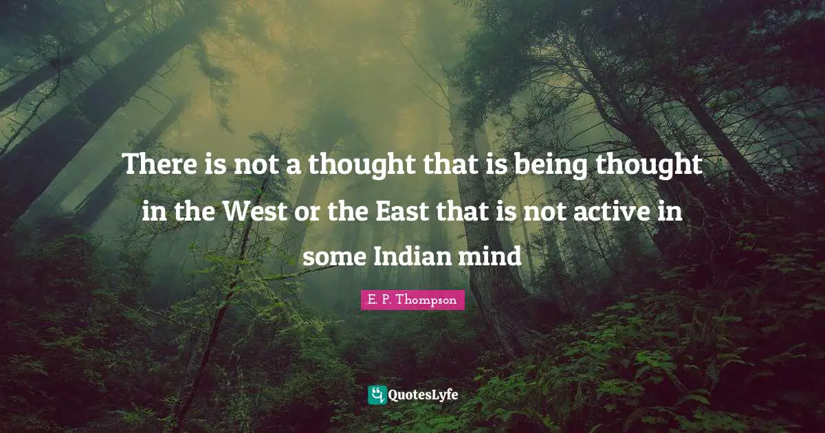 There is not a thought that is being thought in the West or the East that is not active in some Indian mind