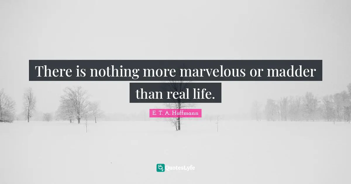 There is nothing more marvelous or madder than real life.