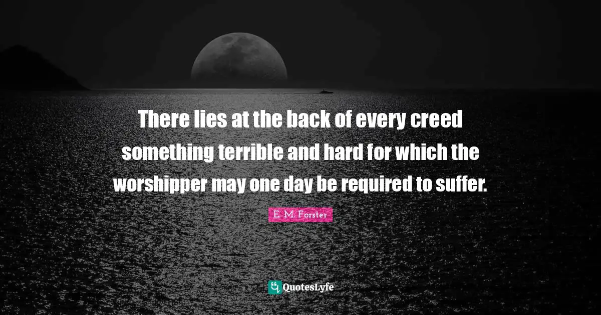There lies at the back of every creed something terrible and hard for which the worshipper may one day be required to suffer.