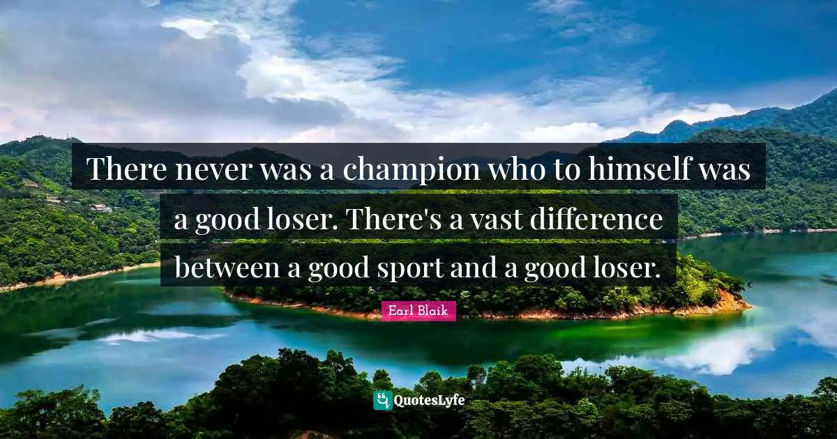 There never was a champion who to himself was a good loser. There's a vast difference between a good sport and a good loser.