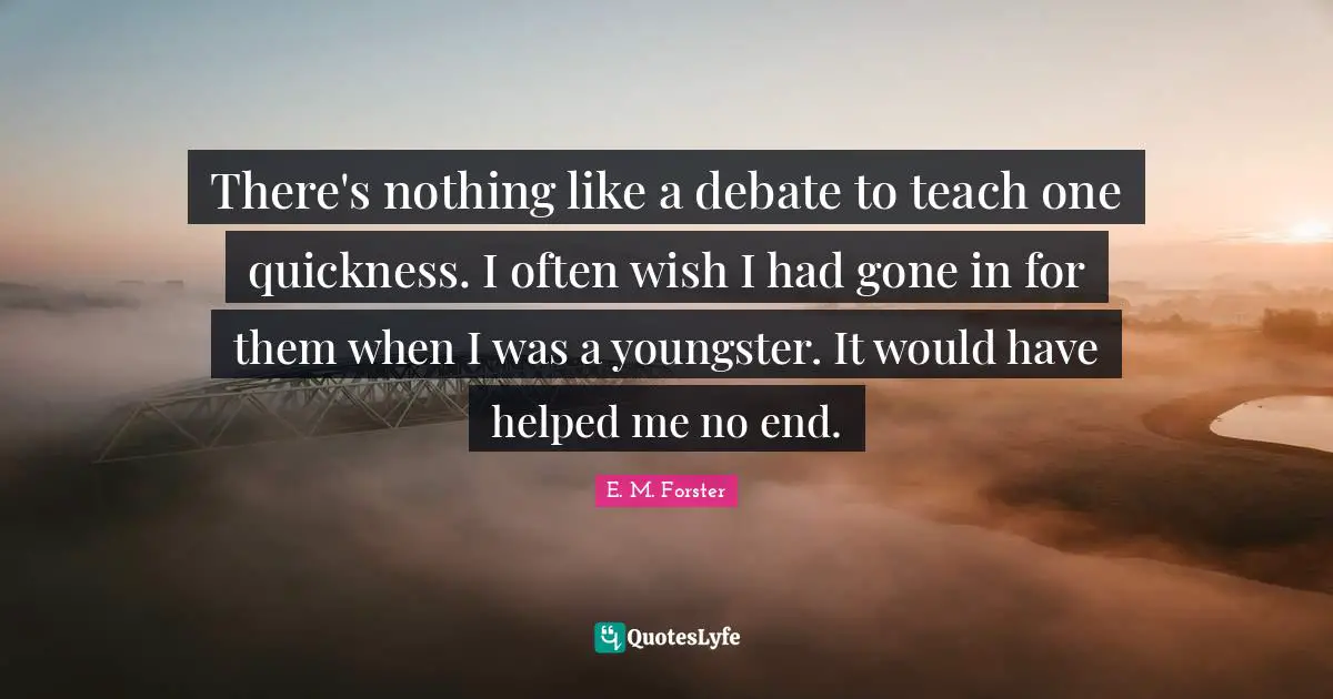 There's nothing like a debate to teach one quickness. I often wish I had gone in for them when I was a youngster. It would have helped me no end.