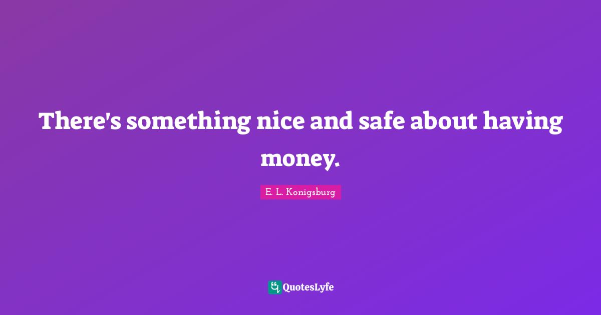 E.L. Konigsburg Quotes: "There's something nice and safe about having money."