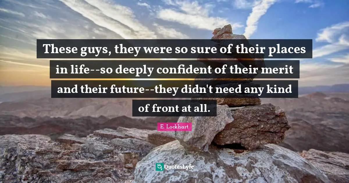 E.lockhart Quotes: "These guys, they were so sure of their places in life--so deeply confident of their merit and their future--they didn't need any kind of front at all."