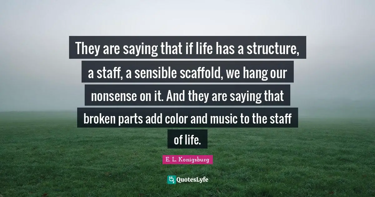 E.L. Konigsburg Quotes: "They are saying that if life has a structure, a staff, a sensible scaffold, we hang our nonsense on it. And they are saying that broken parts add color and music to the staff of life."