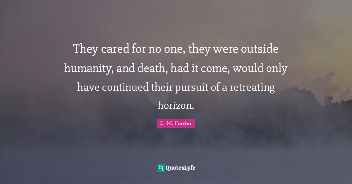 They cared for no one, they were outside humanity, and death, had it come, would only have continued their pursuit of a retreating horizon.