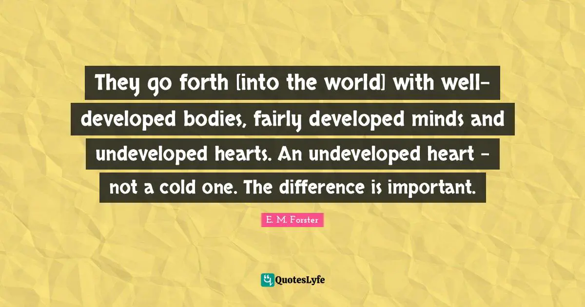 They go forth [into the world] with well-developed bodies, fairly developed minds and undeveloped hearts. An undeveloped heart - not a cold one. The difference is important.