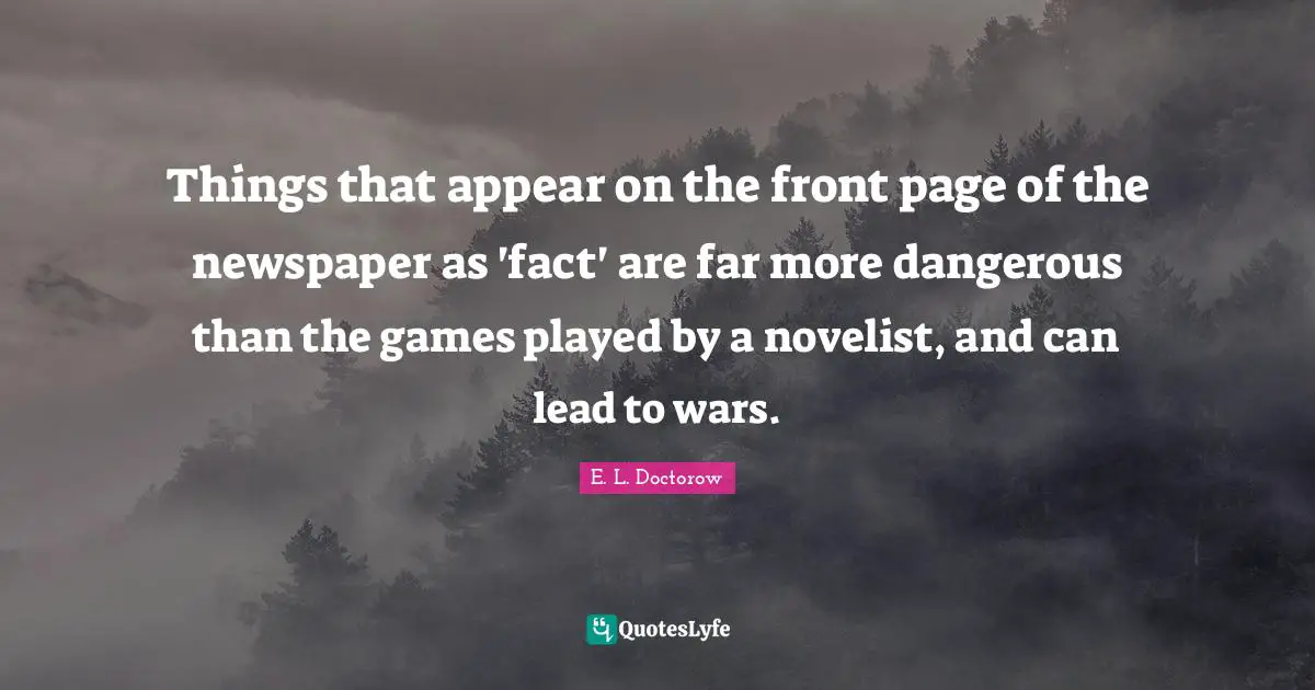 Things that appear on the front page of the newspaper as 'fact' are far more dangerous than the games played by a novelist, and can lead to wars.