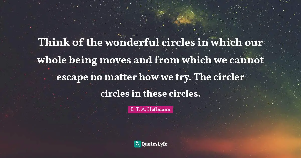 Think of the wonderful circles in which our whole being moves and from which we cannot escape no matter how we try. The circler circles in these circles.