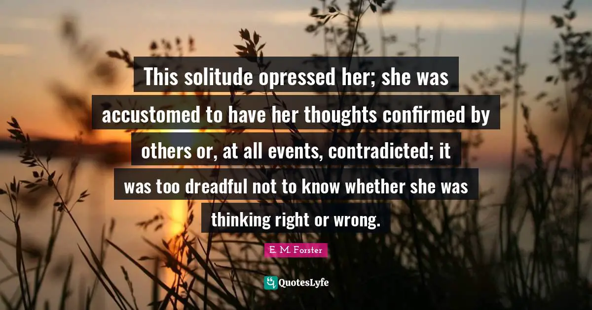 This solitude opressed her; she was accustomed to have her thoughts confirmed by others or, at all events, contradicted; it was too dreadful not to know whether she was thinking right or wrong.
