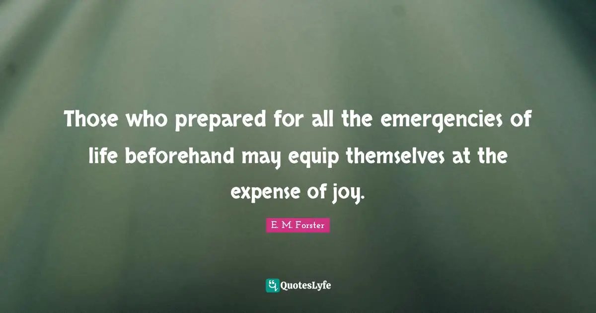 Those who prepared for all the emergencies of life beforehand may equip themselves at the expense of joy.