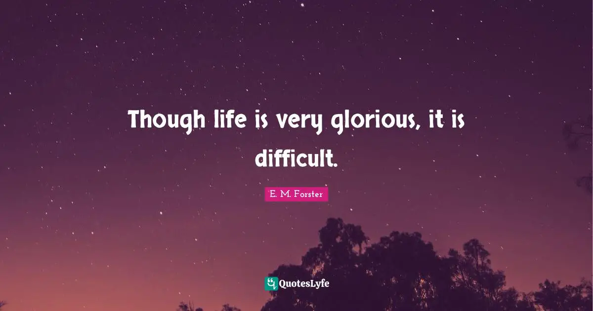 Though life is very glorious, it is difficult.