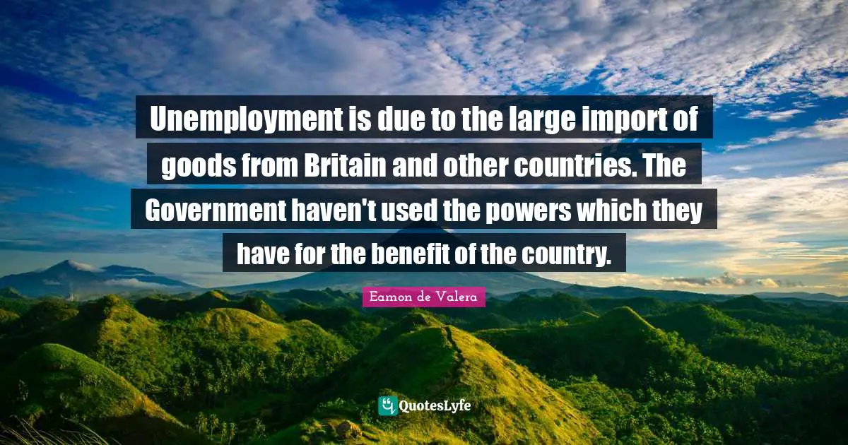 Eamon Quotes: "Unemployment is due to the large import of goods from Britain and other countries. The Government haven't used the powers which they have for the benefit of the country."