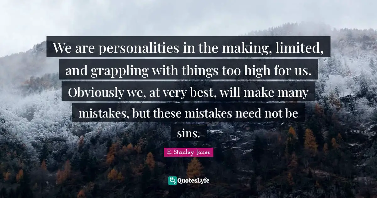 E. Stanley Jones Quotes: "We are personalities in the making, limited, and grappling with things too high for us. Obviously we, at very best, will make many mistakes, but these mistakes need not be sins."