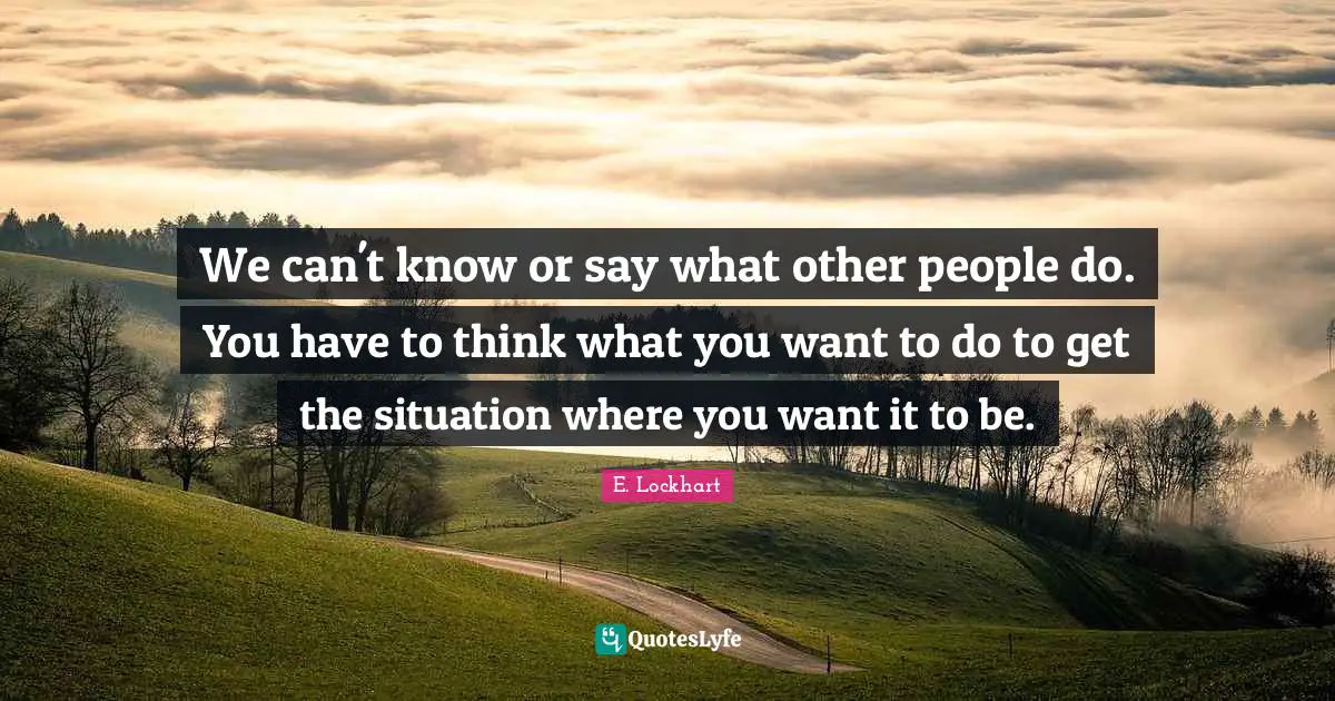 E.lockhart Quotes: "We can't know or say what other people do. You have to think what you want to do to get the situation where you want it to be."