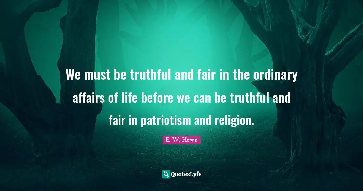 We must be truthful and fair in the ordinary affairs of life before we can be truthful and fair in patriotism and religion.