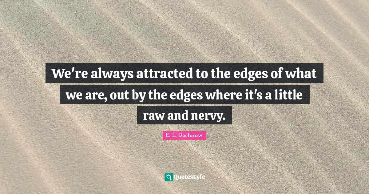 E.L. Doctorow Quotes: "We're always attracted to the edges of what we are, out by the edges where it's a little raw and nervy."