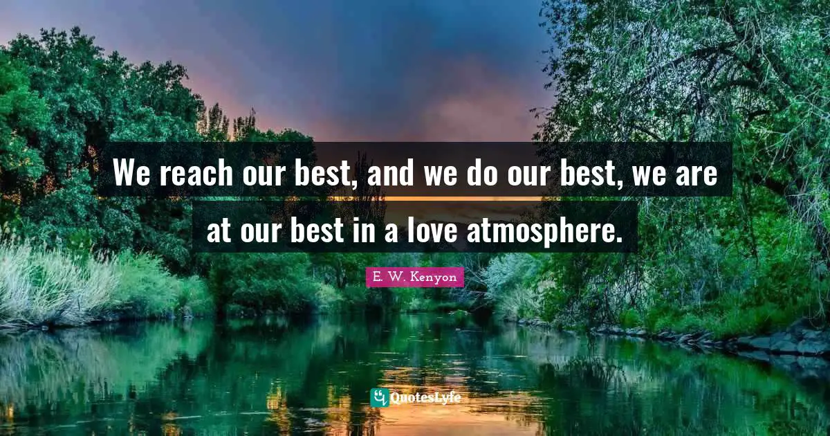 E. W. Kenyon Quotes: We reach our best, and we do our best, we are at our best in a love atmosphere.