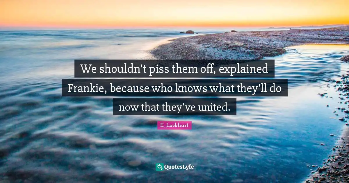 We shouldn't piss them off, explained Frankie, because who knows what they'll do now that they've united.