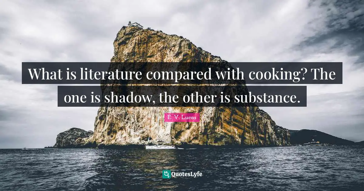 What is literature compared with cooking? The one is shadow, the other is substance.