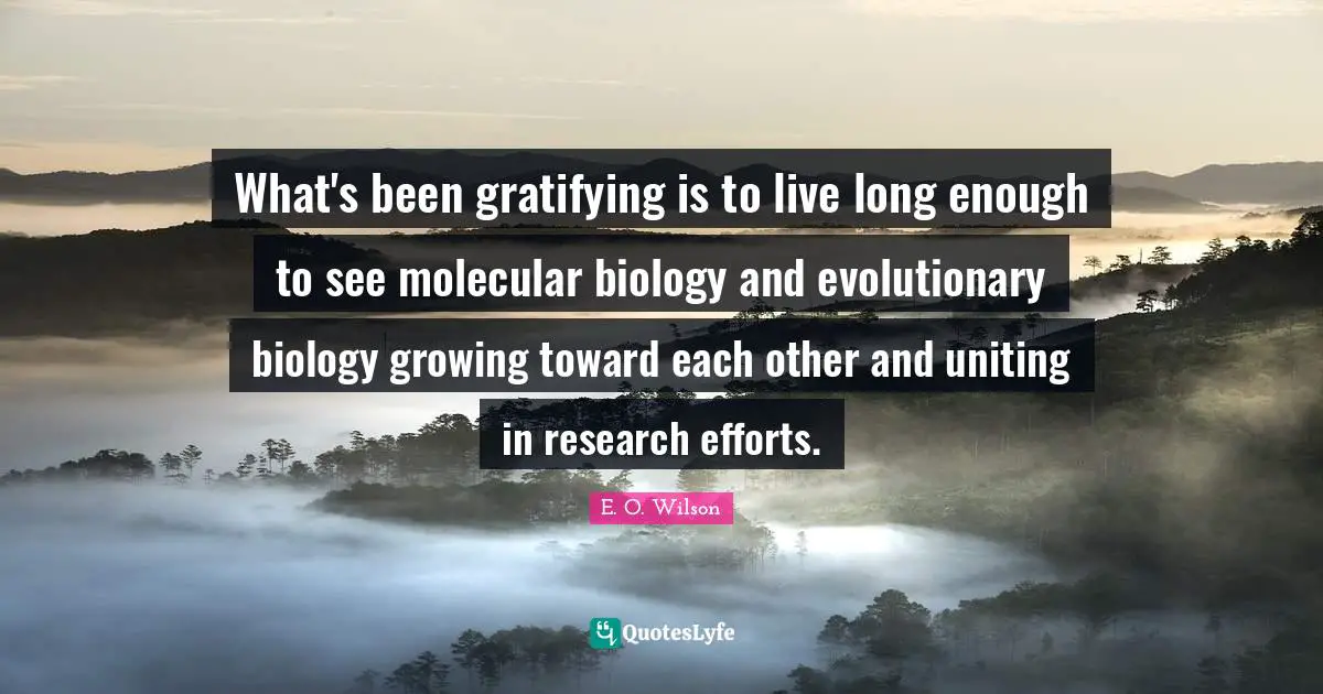 What's been gratifying is to live long enough to see molecular biology and evolutionary biology growing toward each other and uniting in research efforts.