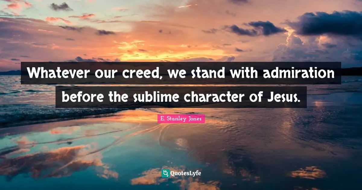 E. Stanley Jones Quotes: "Whatever our creed, we stand with admiration before the sublime character of Jesus."