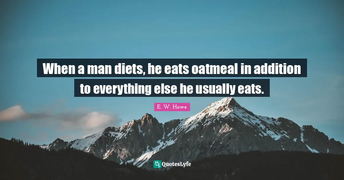 When a man diets, he eats oatmeal in addition to everything else he usually eats.