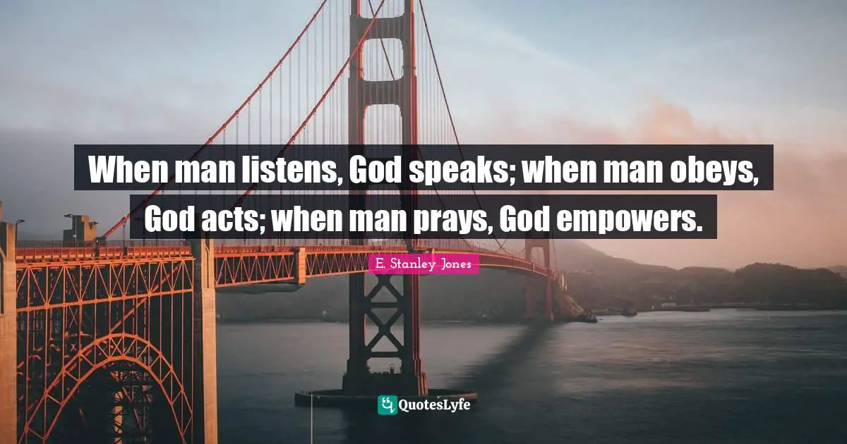 E. Stanley Jones Quotes: "When man listens, God speaks; when man obeys, God acts; when man prays, God empowers."