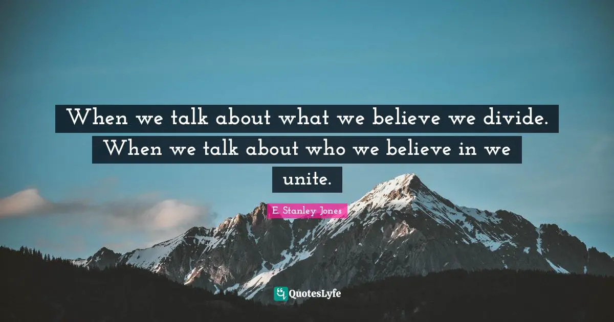 When we talk about what we believe we divide. When we talk about who we believe in we unite.
