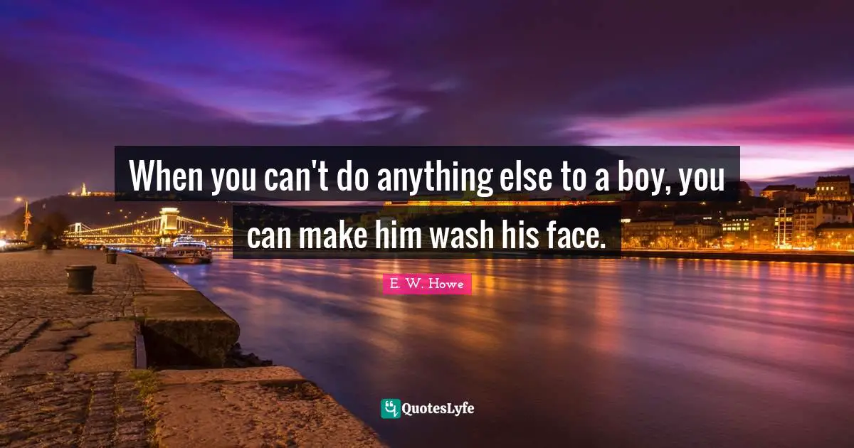 When you can't do anything else to a boy, you can make him wash his face.
