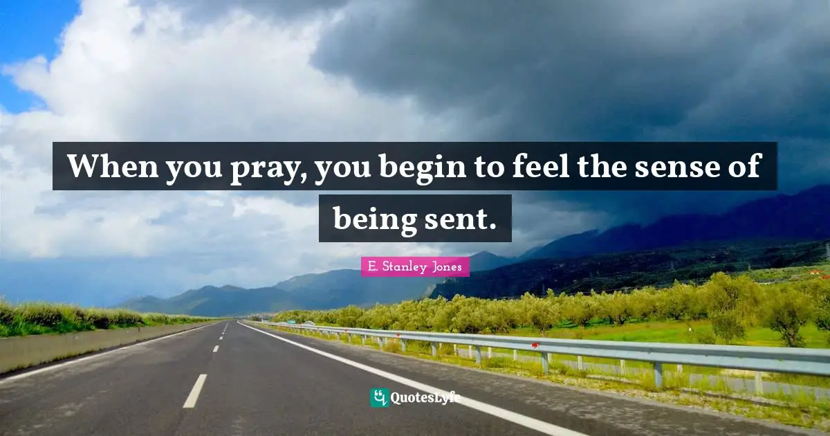When you pray, you begin to feel the sense of being sent.